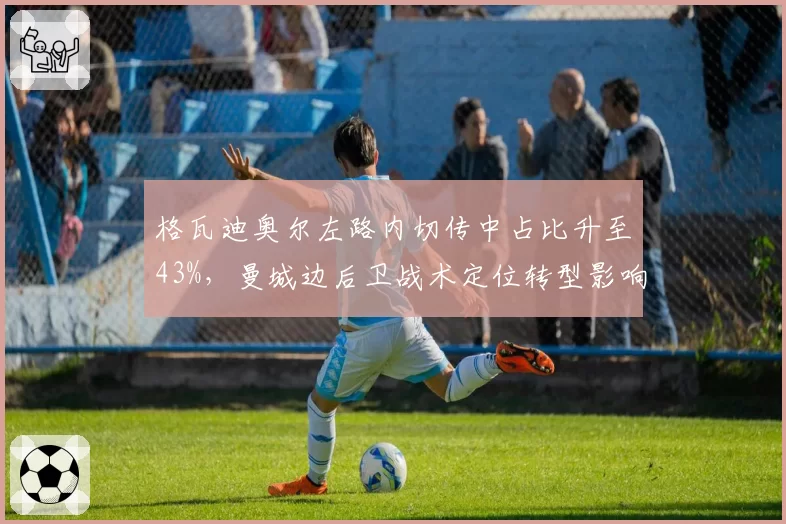 格瓦迪奥尔左路内切传中占比升至43%,曼城边后卫战术定位转型影响攻守平衡