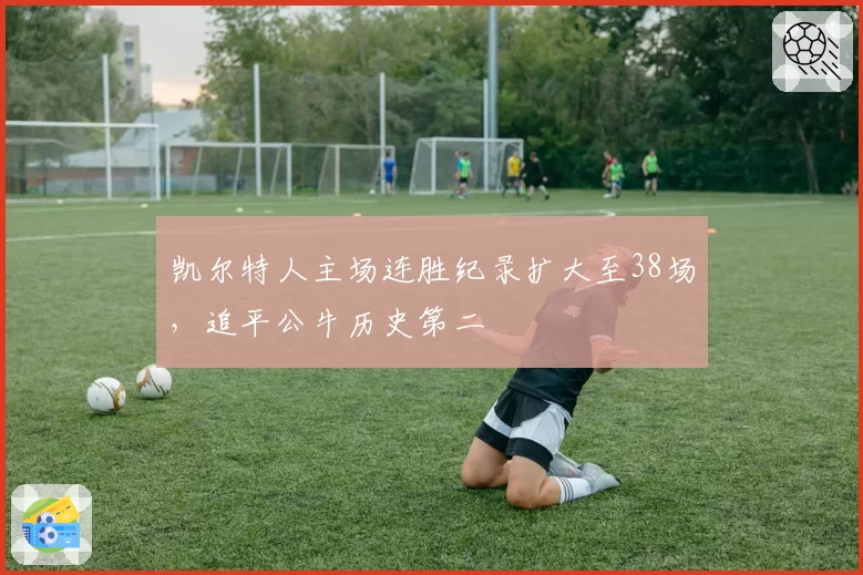 凯尔特人主场连胜纪录扩大至38场,追平公牛历史第二