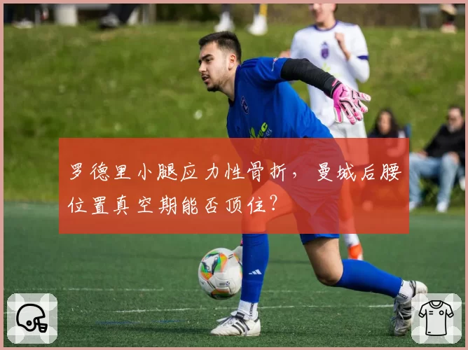罗德里小腿应力性骨折，曼城后腰位置真空期能否顶住？