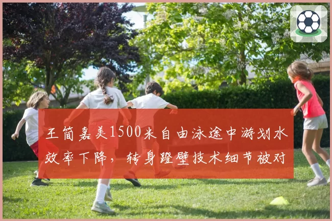王简嘉美1500米自由泳途中游划水效率下降，转身蹬壁技术细节被对手针对